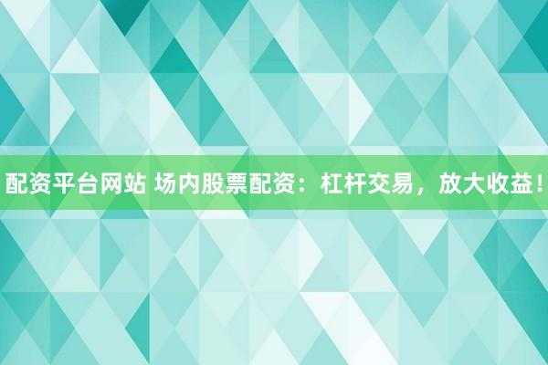 配资平台网站 场内股票配资：杠杆交易，放大收益！
