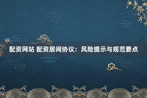 配资网站 配资居间协议：风险提示与规范要点