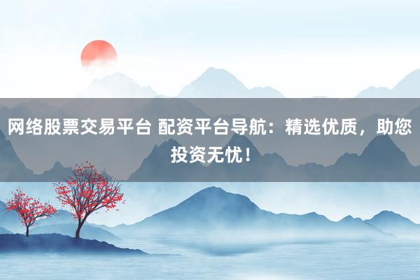 网络股票交易平台 配资平台导航：精选优质，助您投资无忧！