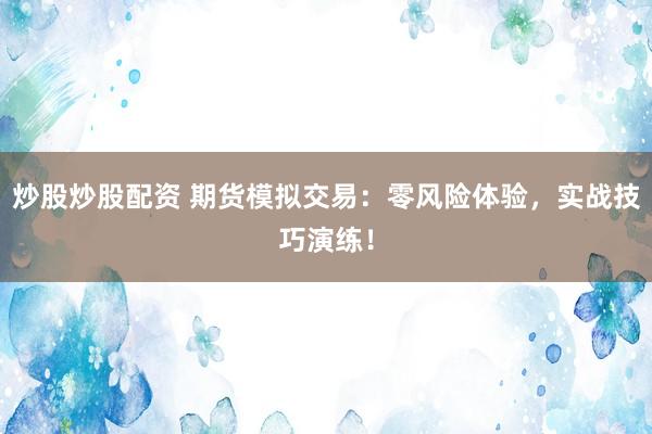 炒股炒股配资 期货模拟交易：零风险体验，实战技巧演练！