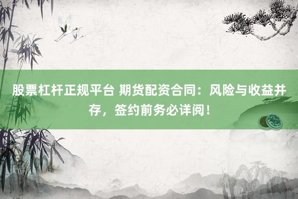 股票杠杆正规平台 期货配资合同：风险与收益并存，签约前务必详阅！