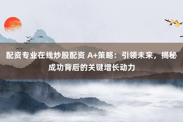 配资专业在线炒股配资 A+策略：引领未来，揭秘成功背后的关键增长动力