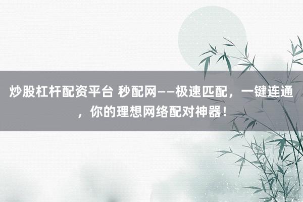 炒股杠杆配资平台 秒配网——极速匹配，一键连通，你的理想网络配对神器！