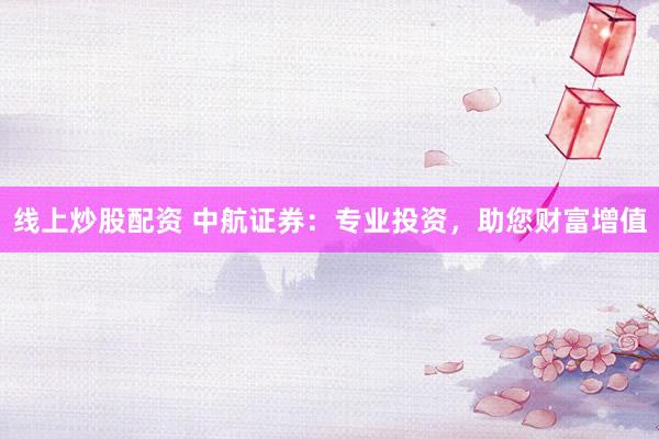 线上炒股配资 中航证券：专业投资，助您财富增值