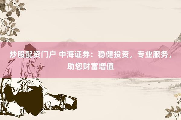 炒股配资门户 中海证券：稳健投资，专业服务，助您财富增值