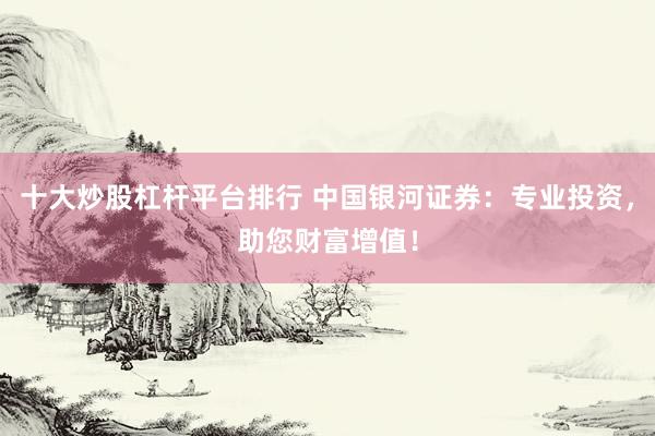 十大炒股杠杆平台排行 中国银河证券：专业投资，助您财富增值！