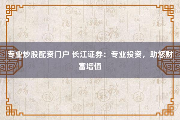 专业炒股配资门户 长江证券：专业投资，助您财富增值