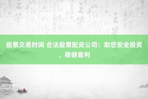 股票交易时间 合法股票配资公司：助您安全投资，稳健盈利