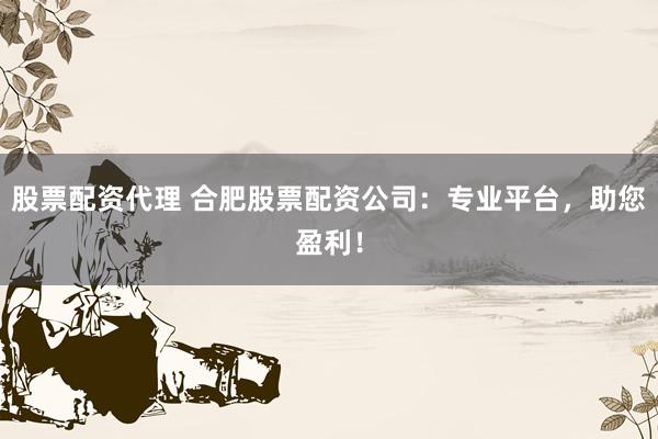 股票配资代理 合肥股票配资公司：专业平台，助您盈利！