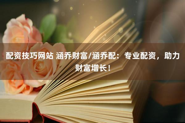 配资技巧网站 涵乔财富/涵乔配：专业配资，助力财富增长！