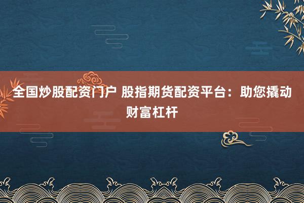 全国炒股配资门户 股指期货配资平台：助您撬动财富杠杆