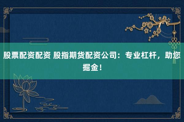 股票配资配资 股指期货配资公司：专业杠杆，助您掘金！