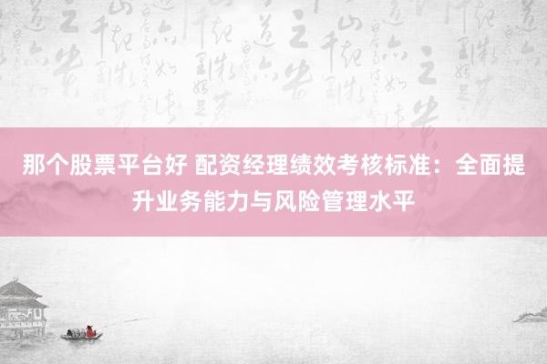 那个股票平台好 配资经理绩效考核标准：全面提升业务能力与风险管理水平