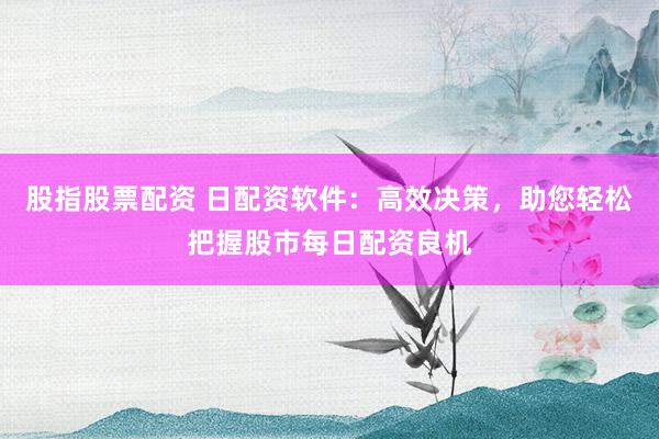 股指股票配资 日配资软件：高效决策，助您轻松把握股市每日配资良机