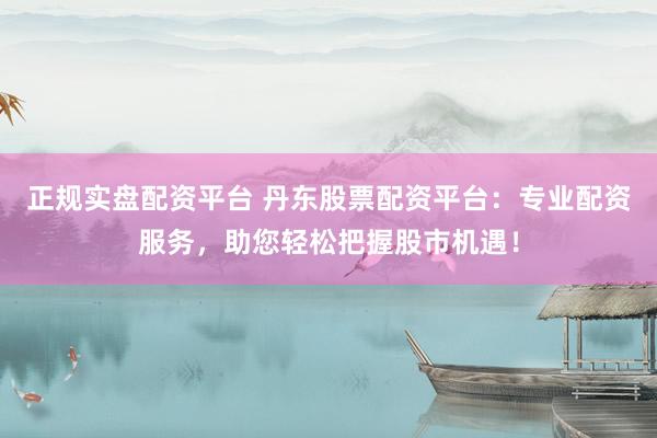 正规实盘配资平台 丹东股票配资平台：专业配资服务，助您轻松把握股市机遇！