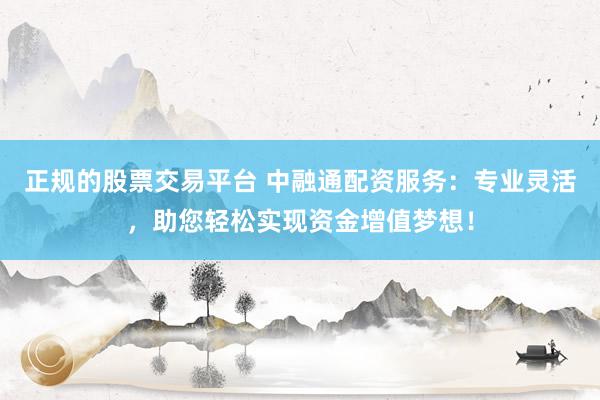 正规的股票交易平台 中融通配资服务：专业灵活，助您轻松实现资金增值梦想！