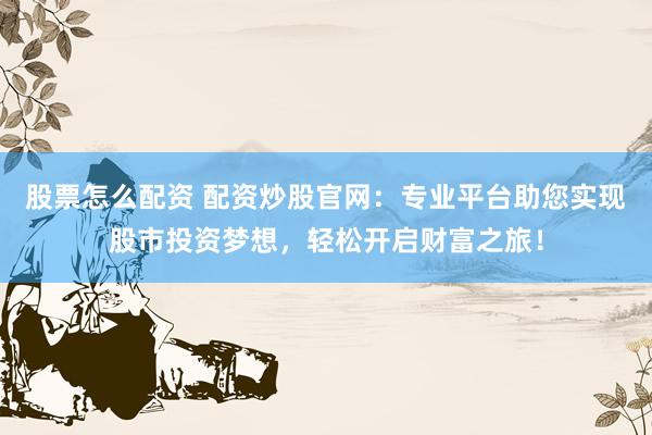 股票怎么配资 配资炒股官网：专业平台助您实现股市投资梦想，轻松开启财富之旅！