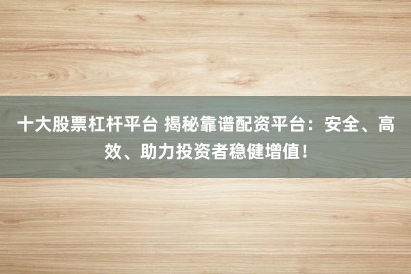 十大股票杠杆平台 揭秘靠谱配资平台：安全、高效、助力投资者稳健增值！