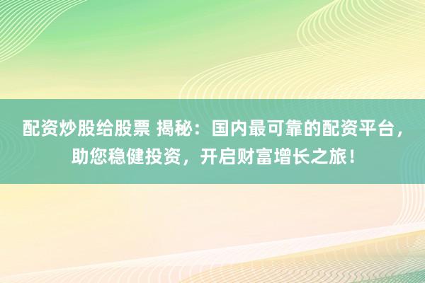 配资炒股给股票 揭秘：国内最可靠的配资平台，助您稳健投资，开启财富增长之旅！