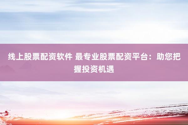 线上股票配资软件 最专业股票配资平台：助您把握投资机遇