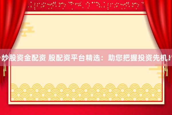 炒股资金配资 股配资平台精选：助您把握投资先机！