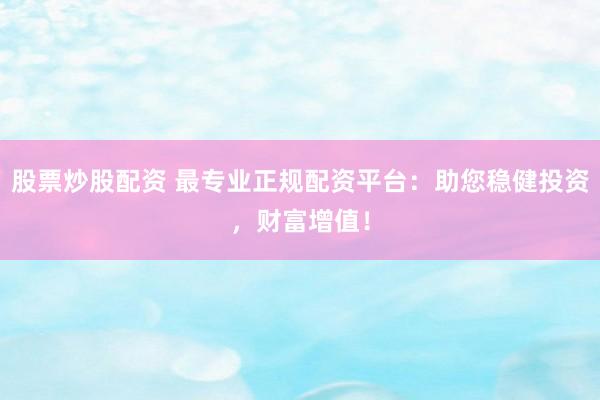 股票炒股配资 最专业正规配资平台：助您稳健投资，财富增值！