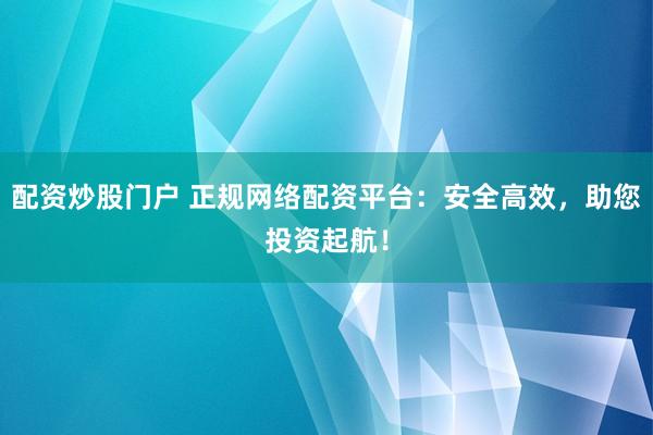 配资炒股门户 正规网络配资平台：安全高效，助您投资起航！