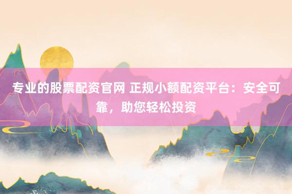 专业的股票配资官网 正规小额配资平台：安全可靠，助您轻松投资