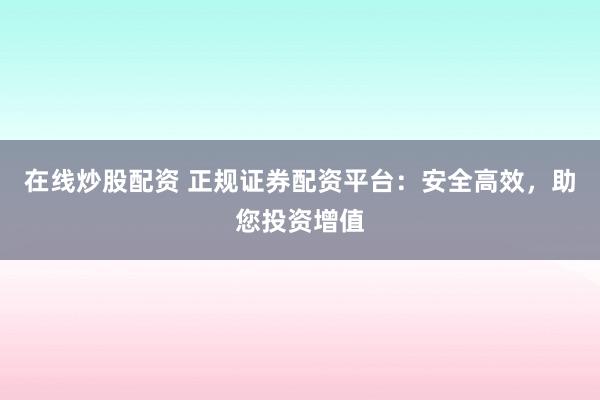 在线炒股配资 正规证券配资平台：安全高效，助您投资增值