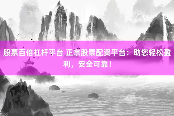 股票百倍杠杆平台 正宗股票配资平台：助您轻松盈利，安全可靠！