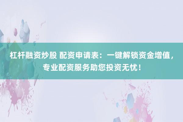 杠杆融资炒股 配资申请表：一键解锁资金增值，专业配资服务助您投资无忧！
