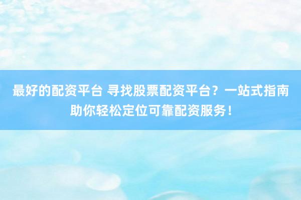 最好的配资平台 寻找股票配资平台？一站式指南助你轻松定位可靠配资服务！