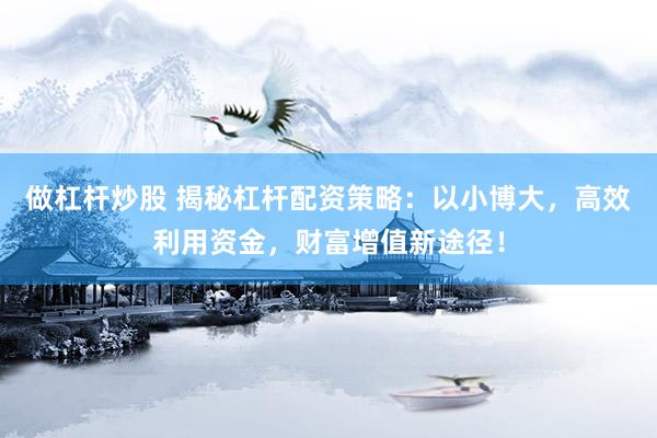 做杠杆炒股 揭秘杠杆配资策略：以小博大，高效利用资金，财富增值新途径！