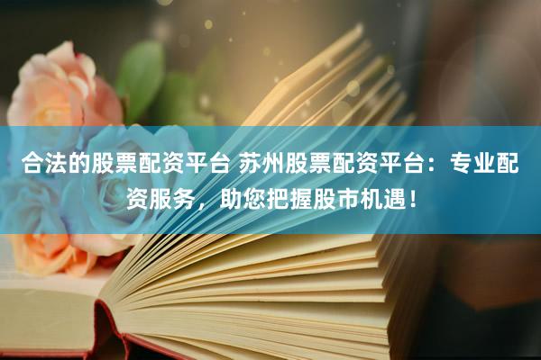 合法的股票配资平台 苏州股票配资平台：专业配资服务，助您把握股市机遇！