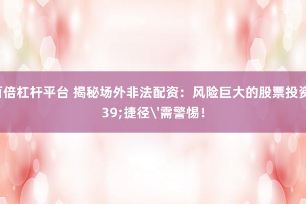 股票百倍杠杆平台 揭秘场外非法配资：风险巨大的股票投资'捷径'需警惕！