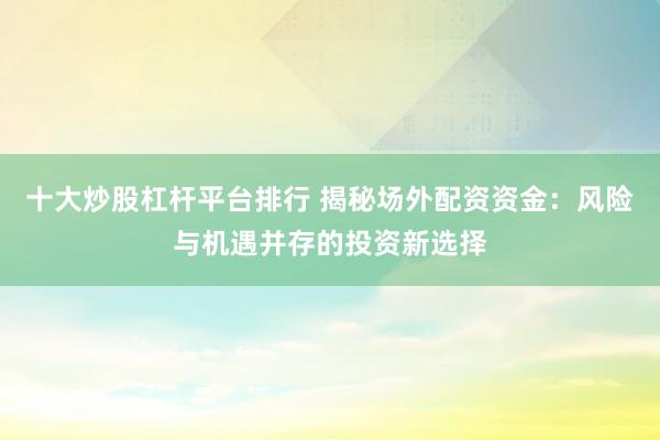 十大炒股杠杆平台排行 揭秘场外配资资金：风险与机遇并存的投资新选择