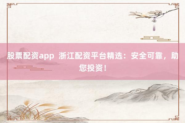 股票配资app  浙江配资平台精选：安全可靠，助您投资！