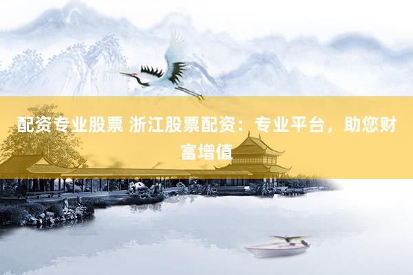 配资专业股票 浙江股票配资：专业平台，助您财富增值