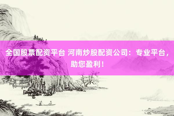 全国股票配资平台 河南炒股配资公司：专业平台，助您盈利！