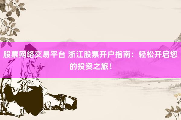 股票网络交易平台 浙江股票开户指南：轻松开启您的投资之旅！
