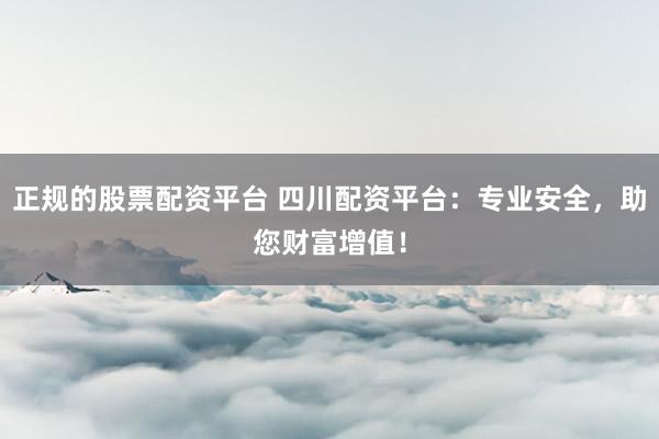 正规的股票配资平台 四川配资平台：专业安全，助您财富增值！