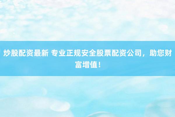 炒股配资最新 专业正规安全股票配资公司，助您财富增值！