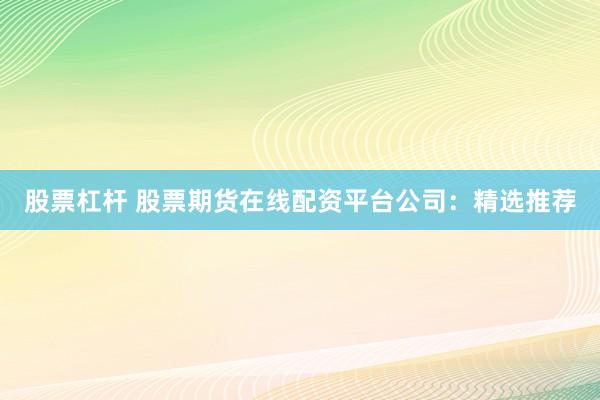 股票杠杆 股票期货在线配资平台公司：精选推荐