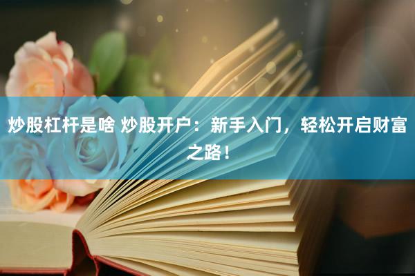 炒股杠杆是啥 炒股开户：新手入门，轻松开启财富之路！