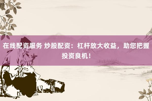在线配资服务 炒股配资：杠杆放大收益，助您把握投资良机！