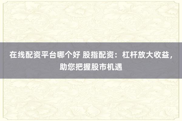 在线配资平台哪个好 股指配资：杠杆放大收益，助您把握股市机遇