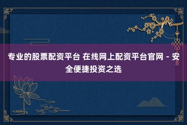 专业的股票配资平台 在线网上配资平台官网 - 安全便捷投资之选
