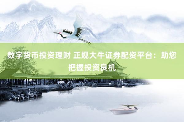 数字货币投资理财 正规大牛证券配资平台：助您把握投资良机