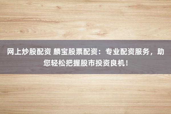 网上炒股配资 麟宝股票配资：专业配资服务，助您轻松把握股市投资良机！