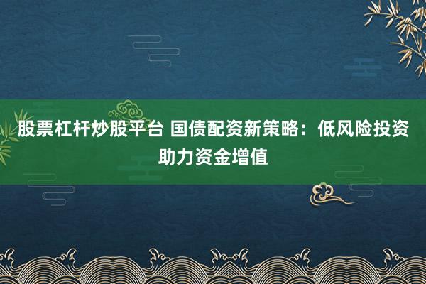 股票杠杆炒股平台 国债配资新策略：低风险投资助力资金增值